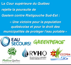 [ La Cour supérieure du Québec rejette la poursuite de Gastem contre Ristigouche Sud-Est : « Une victoire pour toute la population québécoise et pour le droit des municipalités de protéger l’eau potable.» Logo : Eau Secours ! ; Greenpeace ; Nature Québec ; RVHQ ; CCCPEM.]