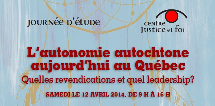 Le haut de l'affiche : Journée d'étude du Centre Justice et Foi - L'autonomie autochtone aujourd'hui au Québec - Quelles revendications et quel leadership ?  Samedi 12 avril de 9 h à 16 h.