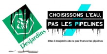 Affichette : logo Desjardins avec une huile noire qui coule dessus et dessous. « Choisissons l'eau, pas les pipelines. Dites à Desjardins de ne pas financer les pipelines.»